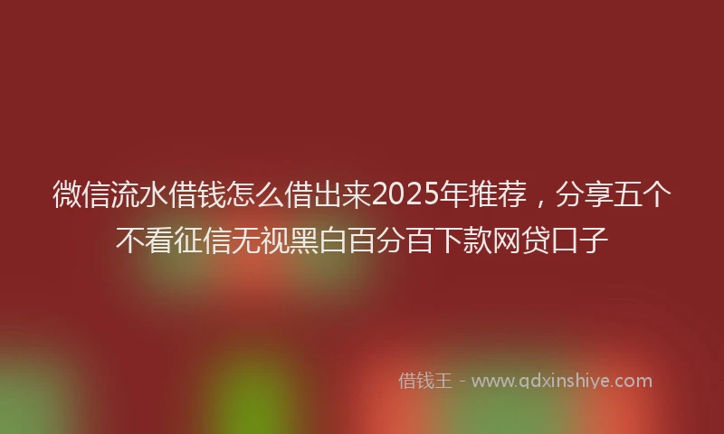 微信流水借钱怎么借出来2025年推荐，分享五个不看征信无视黑白百分百下款网贷口子