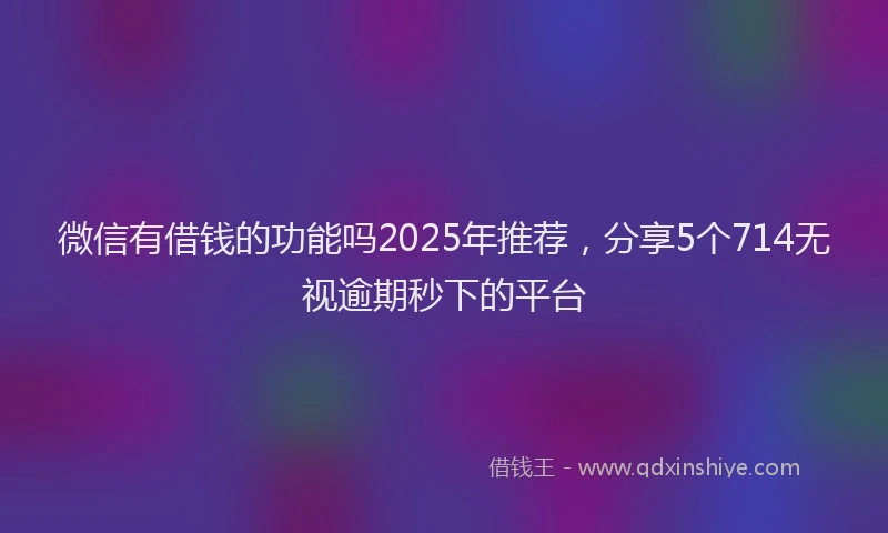 微信有借钱的功能吗2025年推荐，分享5个714无视逾期秒下的平台