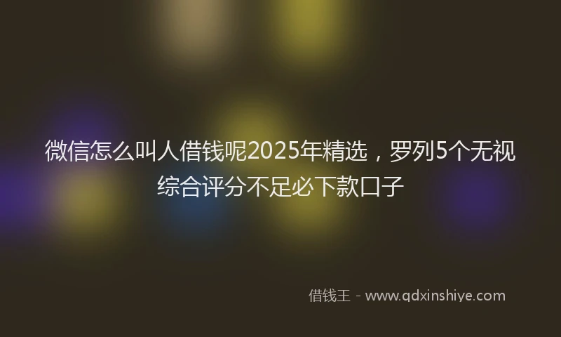 微信怎么叫人借钱呢2025年精选，罗列5个无视综合评分不足必下款口子