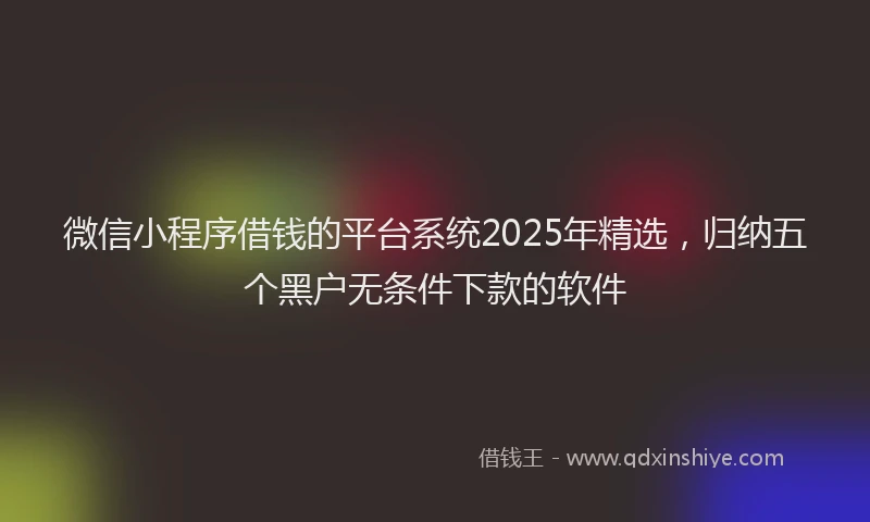 微信小程序借钱的平台系统2025年精选，归纳五个黑户无条件下款的软件