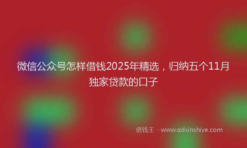 微信公众号怎样借钱2025年精选，归纳五个11月独家贷款的口子