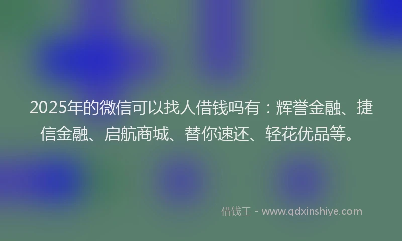2025年的微信可以找人借钱吗有：辉誉金融、捷信金融、启航商城、替你速还、轻花优品等。