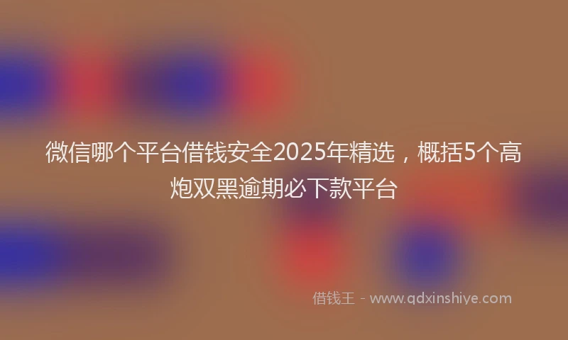 微信哪个平台借钱安全2025年精选，概括5个高炮双黑逾期必下款平台