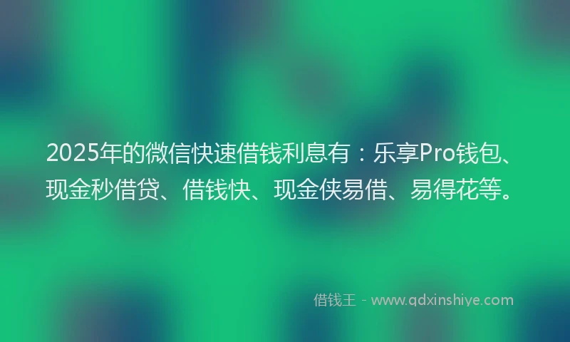 2025年的微信快速借钱利息有：乐享Pro钱包、现金秒借贷、借钱快、现金侠易借、易得花等。