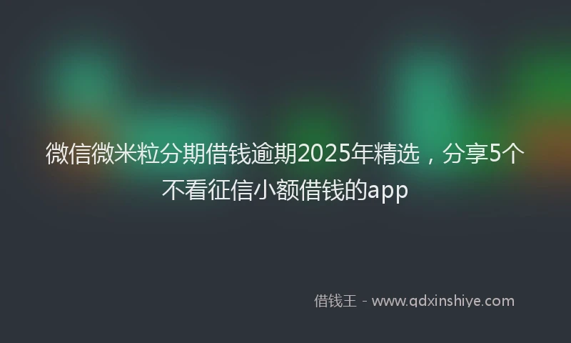 微信微米粒分期借钱逾期2025年精选，分享5个不看征信小额借钱的app