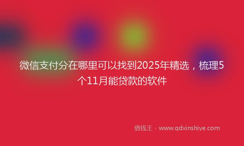 微信支付分在哪里可以找到2025年精选，梳理5个11月能贷款的软件