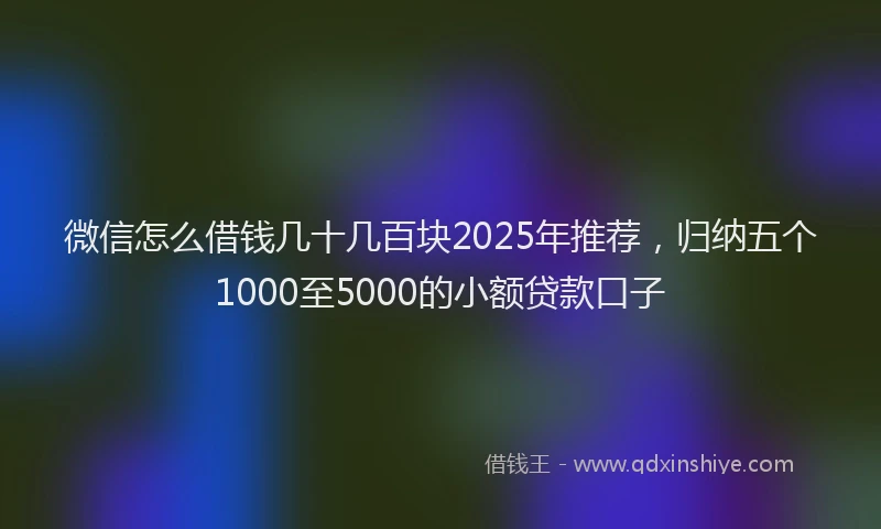 微信怎么借钱几十几百块2025年推荐，归纳五个1000至5000的小额贷款口子