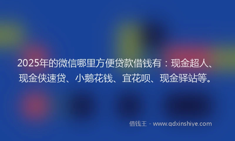 2025年的微信哪里方便贷款借钱有：现金超人、现金侠速贷、小鹅花钱、宜花呗、现金驿站等。