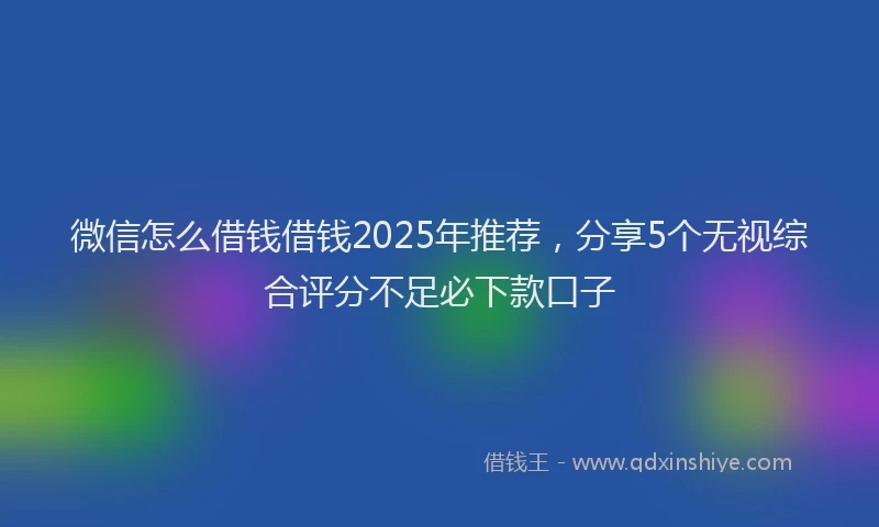 微信怎么借钱借钱2025年推荐，分享5个无视综合评分不足必下款口子