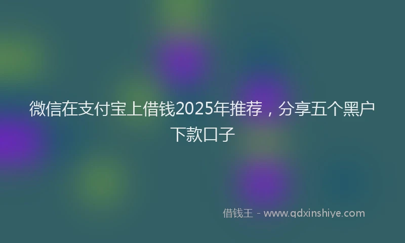 微信在支付宝上借钱2025年推荐，分享五个黑户下款口子