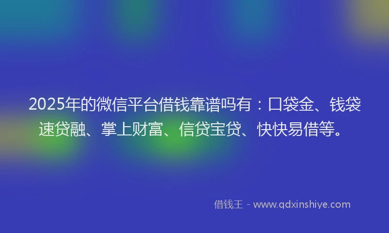 2025年的微信平台借钱靠谱吗有：口袋金、钱袋速贷融、掌上财富、信贷宝贷、快快易借等。