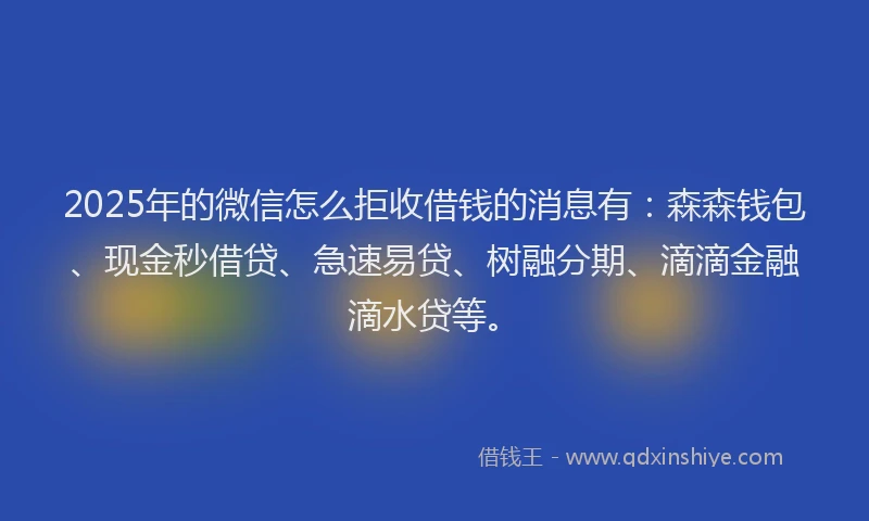 2025年的微信怎么拒收借钱的消息有：森森钱包、现金秒借贷、急速易贷、树融分期、滴滴金融滴水贷等。