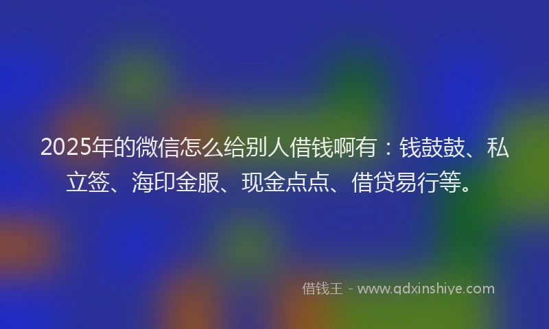 2025年的微信怎么给别人借钱啊有：钱鼓鼓、私立签、海印金服、现金点点、借贷易行等。