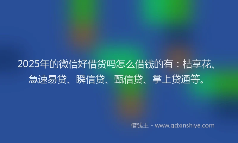 2025年的微信好借货吗怎么借钱的有：桔享花、急速易贷、瞬信贷、甄信贷、掌上贷通等。