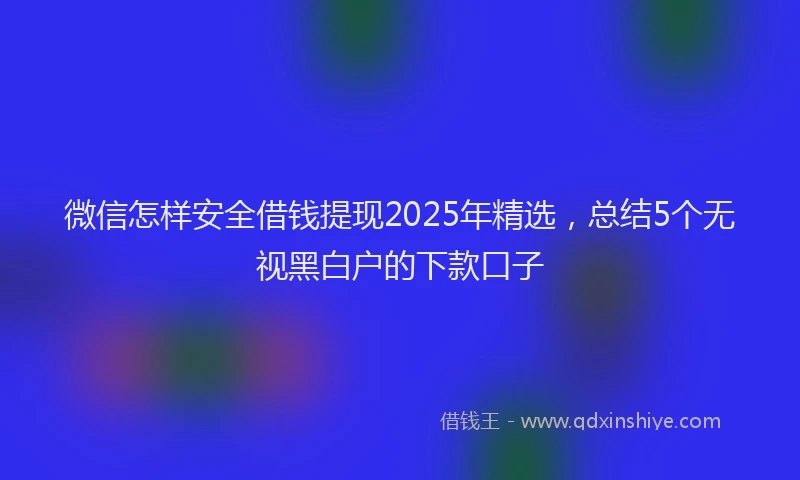 微信怎样安全借钱提现2025年精选，总结5个无视黑白户的下款口子