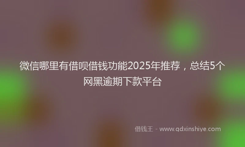微信哪里有借呗借钱功能2025年推荐，总结5个网黑逾期下款平台