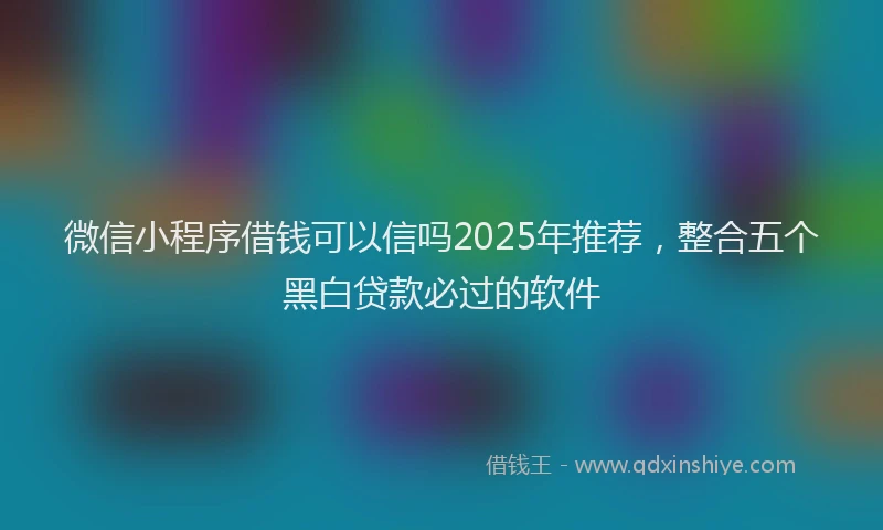 微信小程序借钱可以信吗2025年推荐，整合五个黑白贷款必过的软件