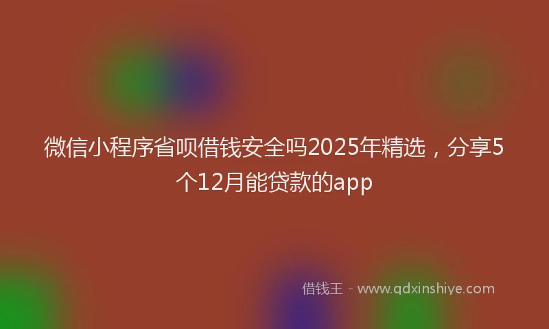 微信小程序省呗借钱安全吗2025年精选，分享5个12月能贷款的app