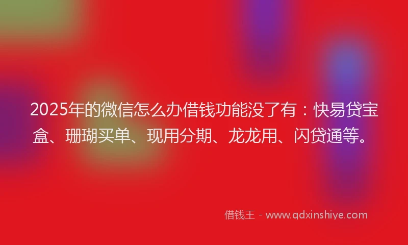 2025年的微信怎么办借钱功能没了有：快易贷宝盒、珊瑚买单、现用分期、龙龙用、闪贷通等。