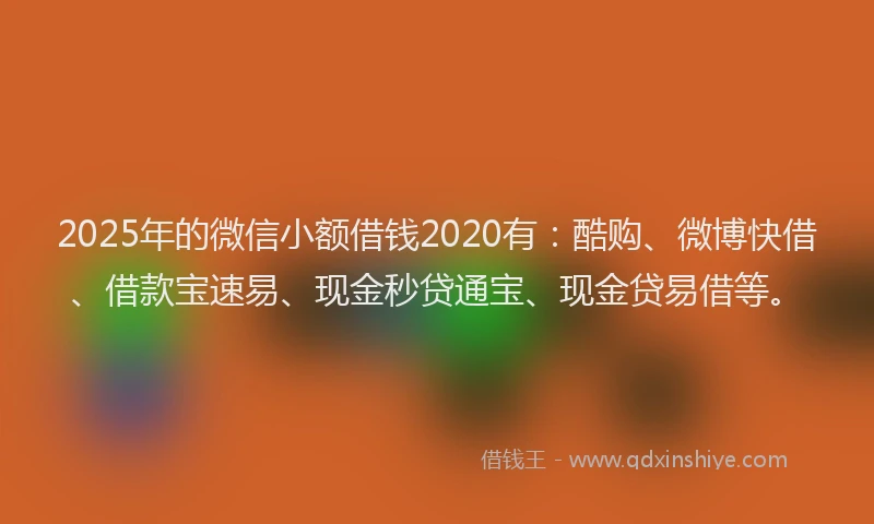 2025年的微信小额借钱2020有：酷购、微博快借、借款宝速易、现金秒贷通宝、现金贷易借等。