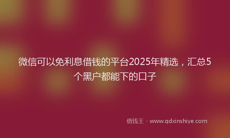 微信可以免利息借钱的平台2025年精选，汇总5个黑户都能下的口子