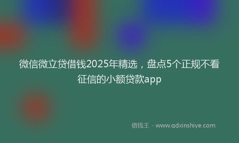 微信微立贷借钱2025年精选，盘点5个正规不看征信的小额贷款app