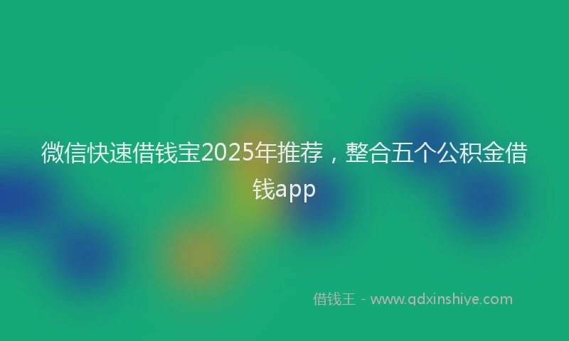 微信快速借钱宝2025年推荐，整合五个公积金借钱app