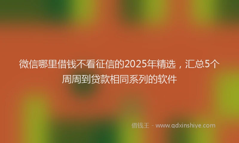 微信哪里借钱不看征信的2025年精选，汇总5个周周到贷款相同系列的软件