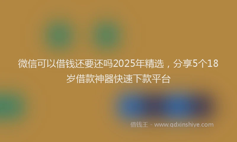 微信可以借钱还要还吗2025年精选，分享5个18岁借款神器快速下款平台