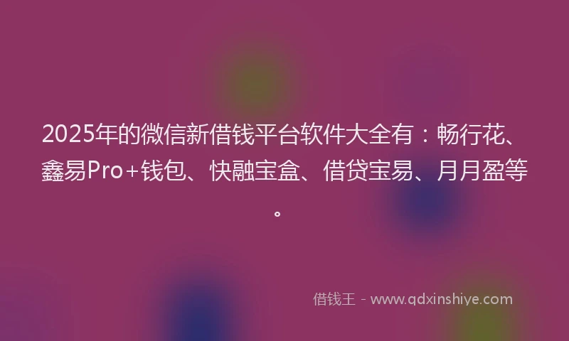 2025年的微信新借钱平台软件大全有：畅行花、鑫易Pro+钱包、快融宝盒、借贷宝易、月月盈等。