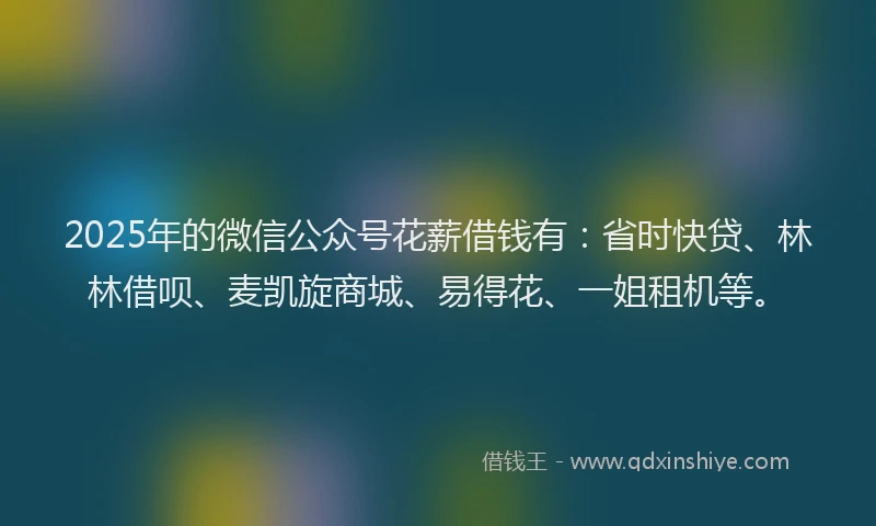 2025年的微信公众号花薪借钱有：省时快贷、林林借呗、麦凯旋商城、易得花、一姐租机等。