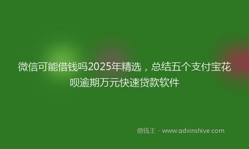 微信可能借钱吗2025年精选，总结五个支付宝花呗逾期万元快速贷款软件