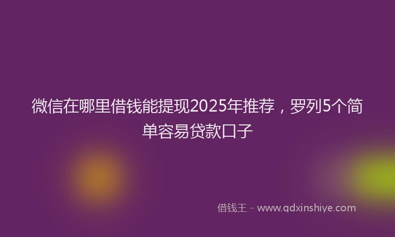微信在哪里借钱能提现2025年推荐，罗列5个简单容易贷款口子