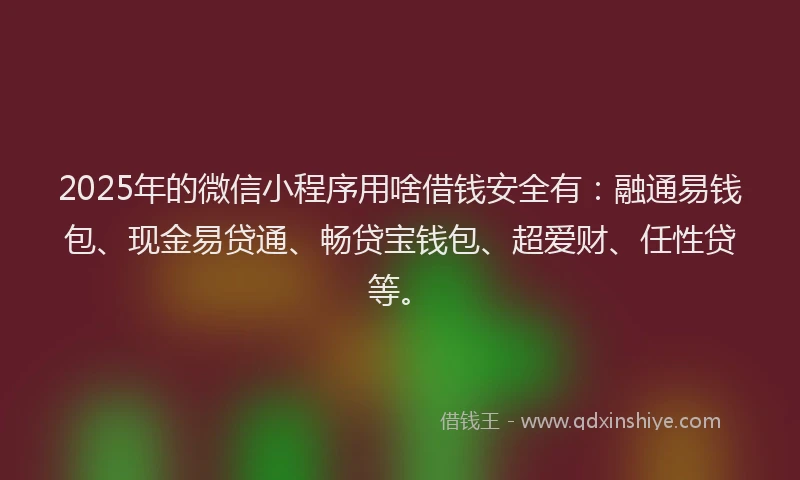 2025年的微信小程序用啥借钱安全有：融通易钱包、现金易贷通、畅贷宝钱包、超爱财、任性贷等。