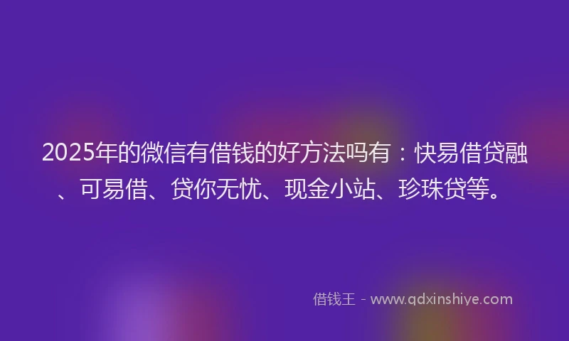 2025年的微信有借钱的好方法吗有：快易借贷融、可易借、贷你无忧、现金小站、珍珠贷等。
