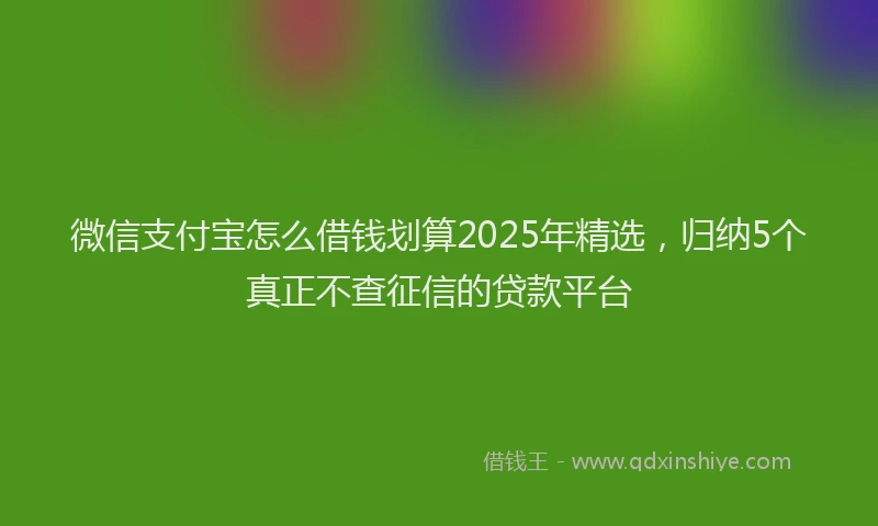 微信支付宝怎么借钱划算2025年精选，归纳5个真正不查征信的贷款平台