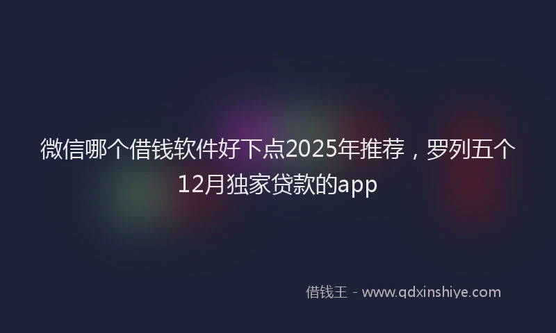 微信哪个借钱软件好下点2025年推荐，罗列五个12月独家贷款的app