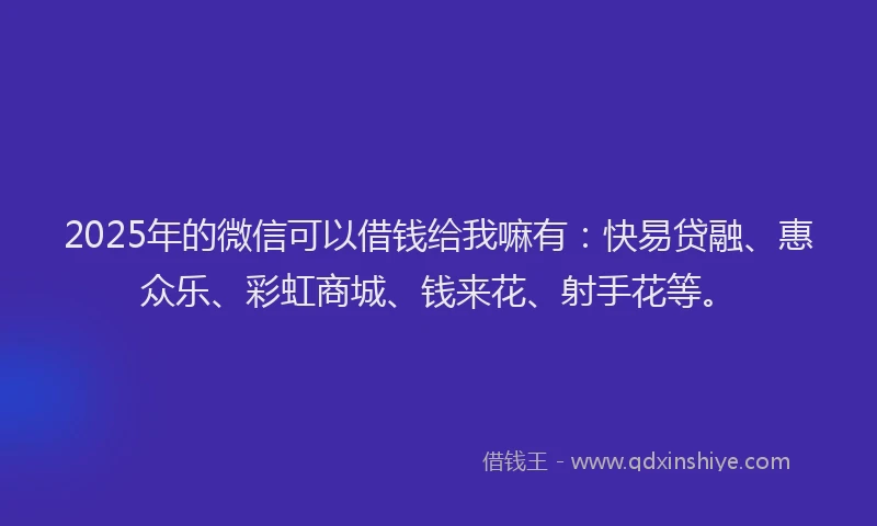 2025年的微信可以借钱给我嘛有：快易贷融、惠众乐、彩虹商城、钱来花、射手花等。