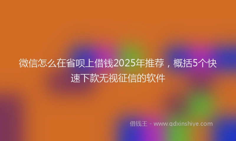 微信怎么在省呗上借钱2025年推荐，概括5个快速下款无视征信的软件