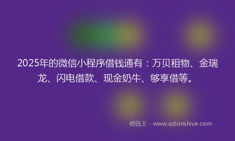 2025年的微信小程序借钱通有：万贝租物、金瑞龙、闪电借款、现金奶牛、够享借等。