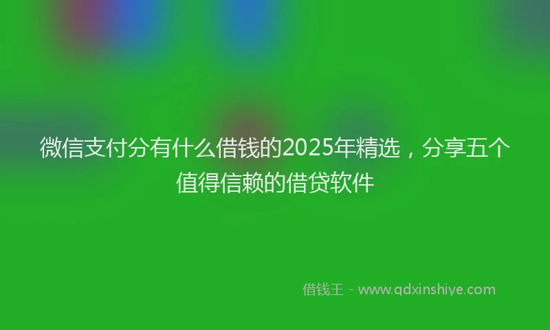 微信支付分有什么借钱的2025年精选，分享五个值得信赖的借贷软件