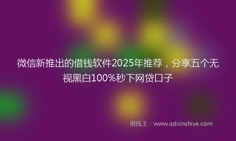 微信新推出的借钱软件2025年推荐，分享五个无视黑白100%秒下网贷口子