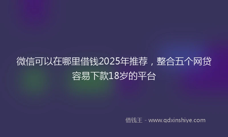 微信可以在哪里借钱2025年推荐，整合五个网贷容易下款18岁的平台