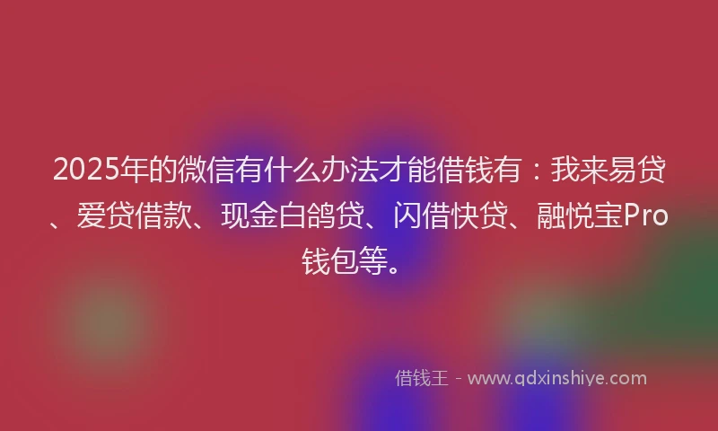2025年的微信有什么办法才能借钱有：我来易贷、爱贷借款、现金白鸽贷、闪借快贷、融悦宝Pro钱包等。