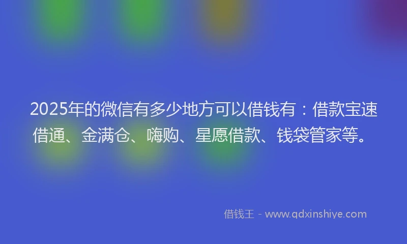 2025年的微信有多少地方可以借钱有：借款宝速借通、金满仓、嗨购、星愿借款、钱袋管家等。