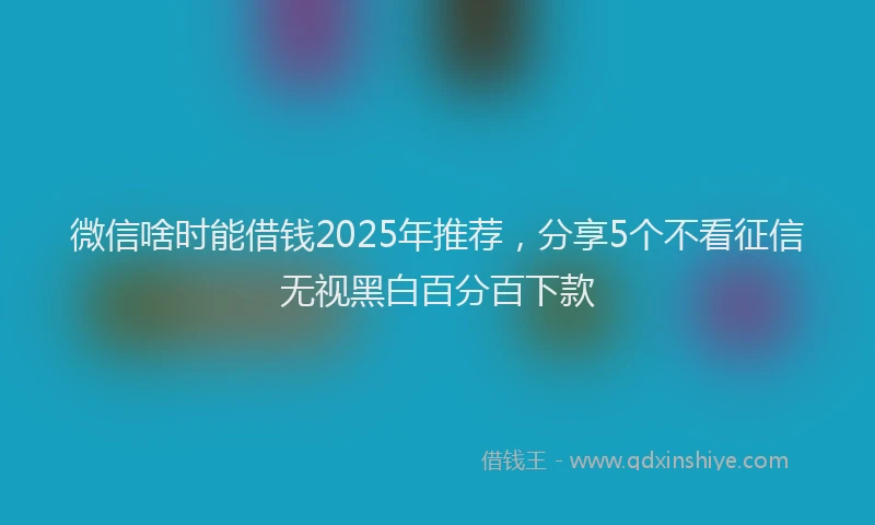 微信啥时能借钱2025年推荐，分享5个不看征信无视黑白百分百下款