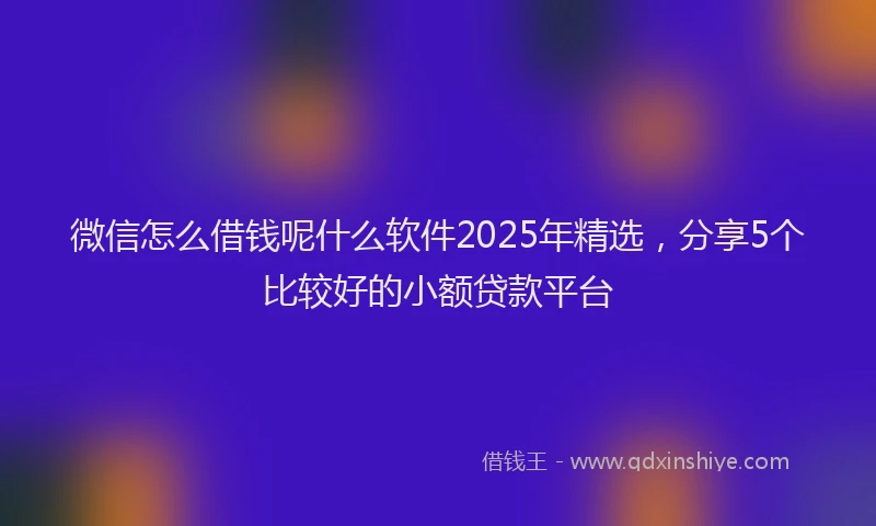 微信怎么借钱呢什么软件2025年精选，分享5个比较好的小额贷款平台