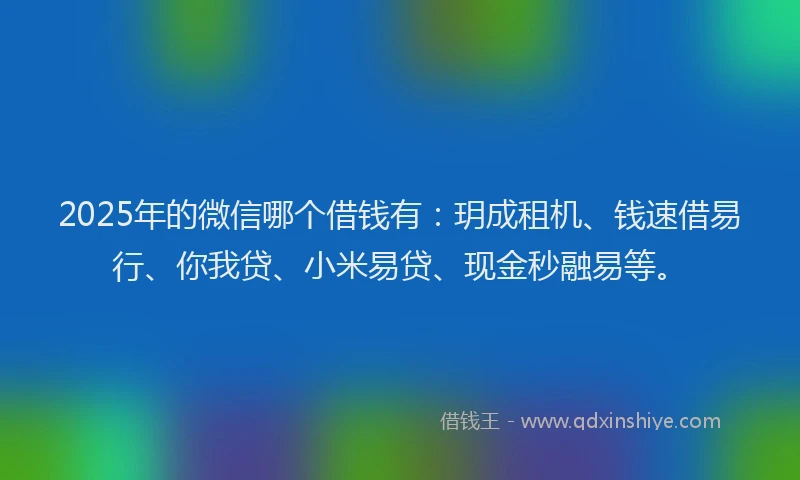 2025年的微信哪个借钱有：玥成租机、钱速借易行、你我贷、小米易贷、现金秒融易等。