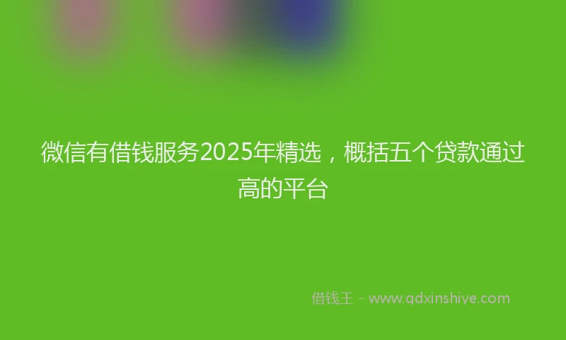 微信有借钱服务2025年精选，概括五个贷款通过高的平台