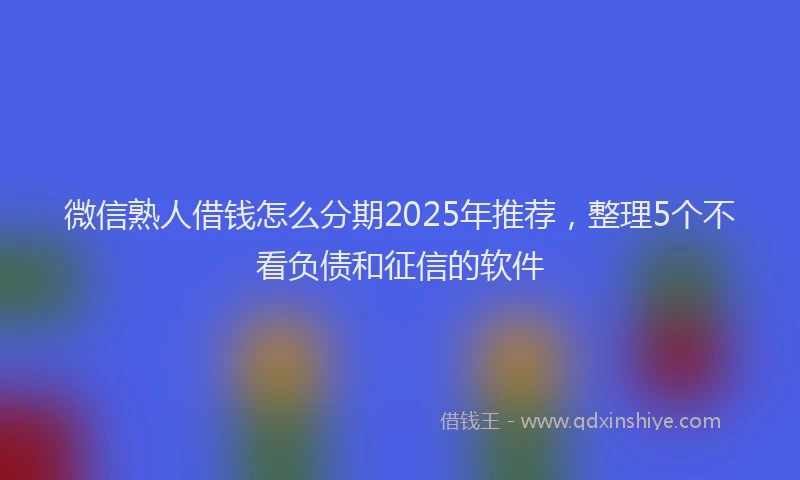 微信熟人借钱怎么分期2025年推荐，整理5个不看负债和征信的软件